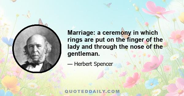 Marriage: a ceremony in which rings are put on the finger of the lady and through the nose of the gentleman.