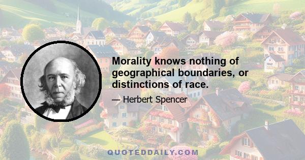 Morality knows nothing of geographical boundaries, or distinctions of race.