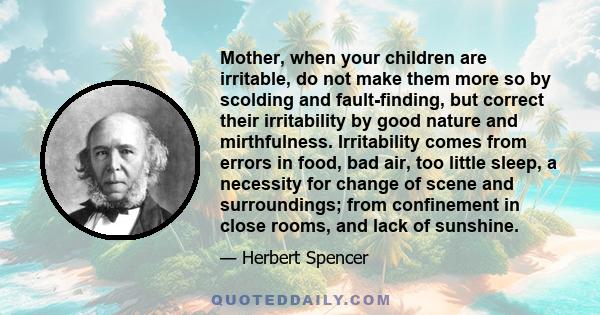 Mother, when your children are irritable, do not make them more so by scolding and fault-finding, but correct their irritability by good nature and mirthfulness. Irritability comes from errors in food, bad air, too