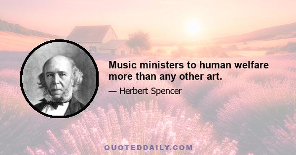 Music ministers to human welfare more than any other art.