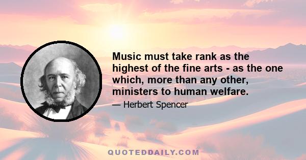 Music must take rank as the highest of the fine arts - as the one which, more than any other, ministers to human welfare.