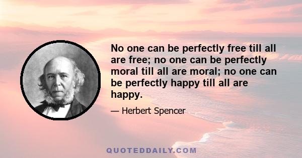 No one can be perfectly free till all are free; no one can be perfectly moral till all are moral; no one can be perfectly happy till all are happy.