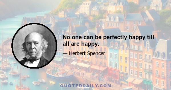 No one can be perfectly happy till all are happy.