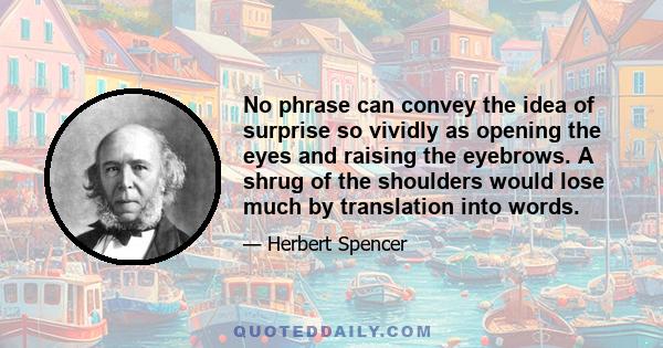 No phrase can convey the idea of surprise so vividly as opening the eyes and raising the eyebrows. A shrug of the shoulders would lose much by translation into words.