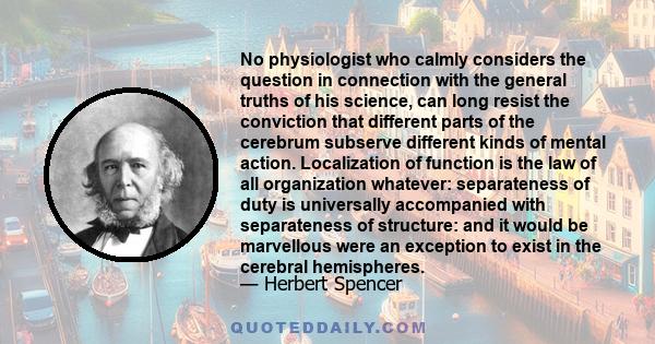 No physiologist who calmly considers the question in connection with the general truths of his science, can long resist the conviction that different parts of the cerebrum subserve different kinds of mental action.