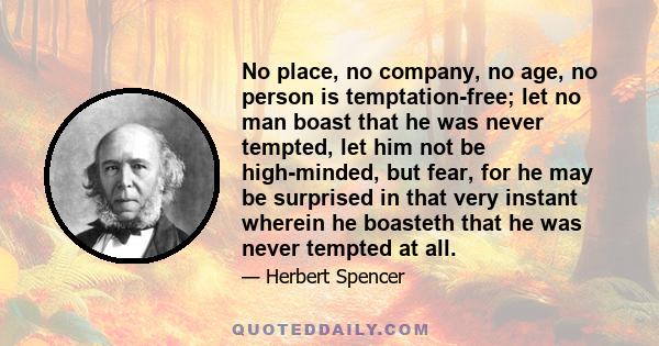 No place, no company, no age, no person is temptation-free; let no man boast that he was never tempted, let him not be high-minded, but fear, for he may be surprised in that very instant wherein he boasteth that he was