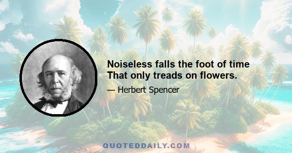 Noiseless falls the foot of time That only treads on flowers.