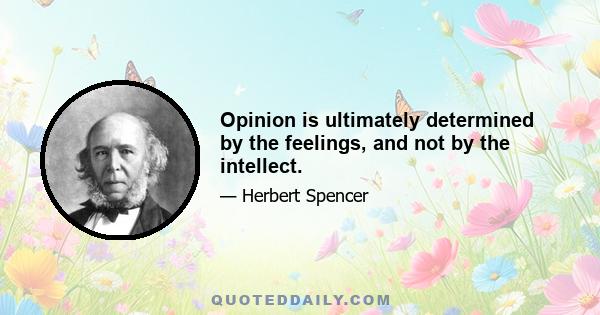 Opinion is ultimately determined by the feelings, and not by the intellect.