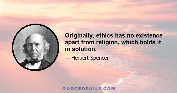 Originally, ethics has no existence apart from religion, which holds it in solution.