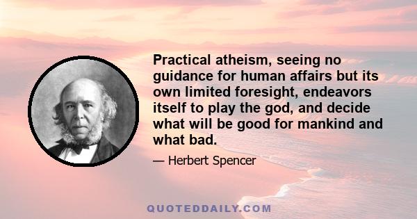 Practical atheism, seeing no guidance for human affairs but its own limited foresight, endeavors itself to play the god, and decide what will be good for mankind and what bad.