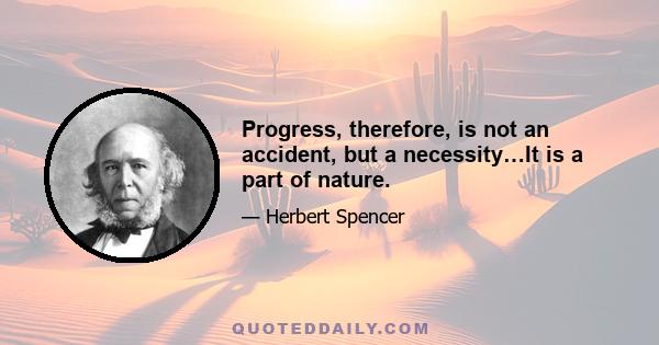 Progress, therefore, is not an accident, but a necessity…It is a part of nature.