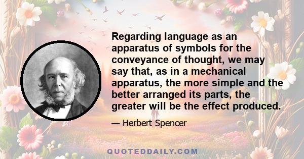 Regarding language as an apparatus of symbols for the conveyance of thought, we may say that, as in a mechanical apparatus, the more simple and the better arranged its parts, the greater will be the effect produced.