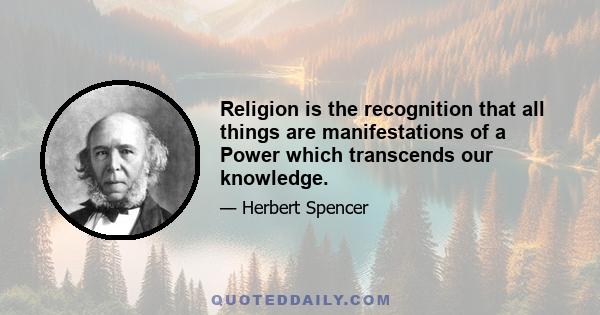 Religion is the recognition that all things are manifestations of a Power which transcends our knowledge.