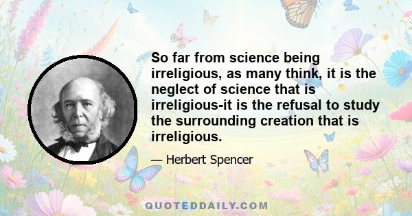 So far from science being irreligious, as many think, it is the neglect of science that is irreligious-it is the refusal to study the surrounding creation that is irreligious.