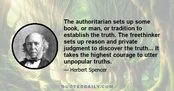 The authoritarian sets up some book, or man, or tradition to establish the truth. The freethinker sets up reason and private judgment to discover the truth... It takes the highest courage to utter unpopular truths.