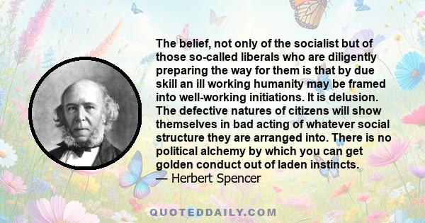 The belief, not only of the socialist but of those so-called liberals who are diligently preparing the way for them is that by due skill an ill working humanity may be framed into well-working initiations. It is