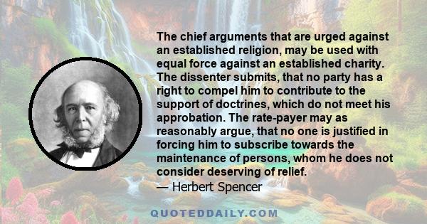 The chief arguments that are urged against an established religion, may be used with equal force against an established charity. The dissenter submits, that no party has a right to compel him to contribute to the