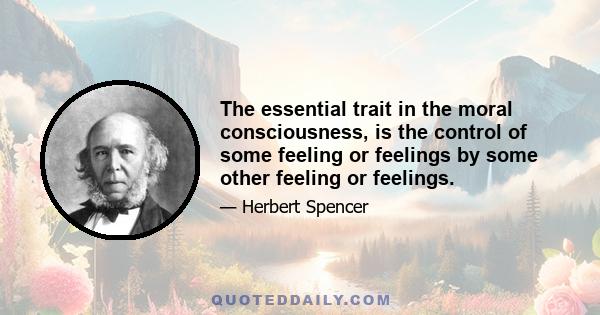 The essential trait in the moral consciousness, is the control of some feeling or feelings by some other feeling or feelings.