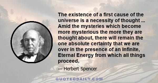 The existence of a first cause of the universe is a necessity of thought ... Amid the mysteries which become more mysterious the more they are thought about, there will remain the one absolute certainty that we are over 