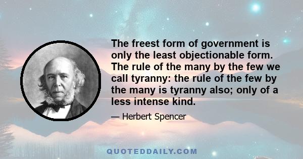 The freest form of government is only the least objectionable form. The rule of the many by the few we call tyranny: the rule of the few by the many is tyranny also; only of a less intense kind.