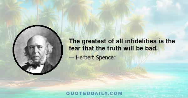 The greatest of all infidelities is the fear that the truth will be bad.