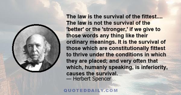 The law is the survival of the fittest.... The law is not the survival of the 'better' or the 'stronger,' if we give to those words any thing like their ordinary meanings. It is the survival of those which are