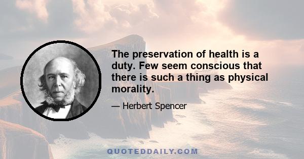 The preservation of health is a duty. Few seem conscious that there is such a thing as physical morality.