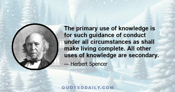 The primary use of knowledge is for such guidance of conduct under all circumstances as shall make living complete. All other uses of knowledge are secondary.