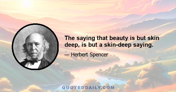 The saying that beauty is but skin deep, is but a skin-deep saying.