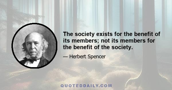 The society exists for the benefit of its members; not its members for the benefit of the society.