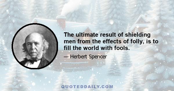 The ultimate result of shielding men from the effects of folly, is to fill the world with fools.