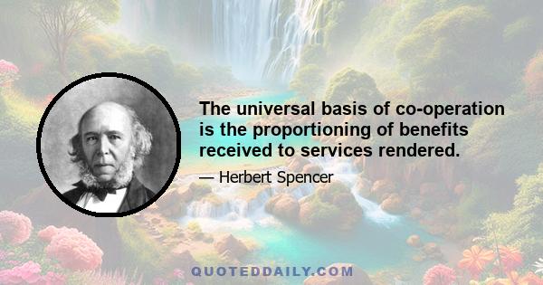 The universal basis of co-operation is the proportioning of benefits received to services rendered.