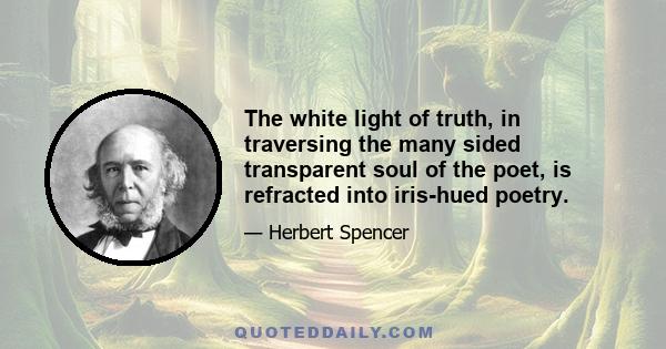 The white light of truth, in traversing the many sided transparent soul of the poet, is refracted into iris-hued poetry.