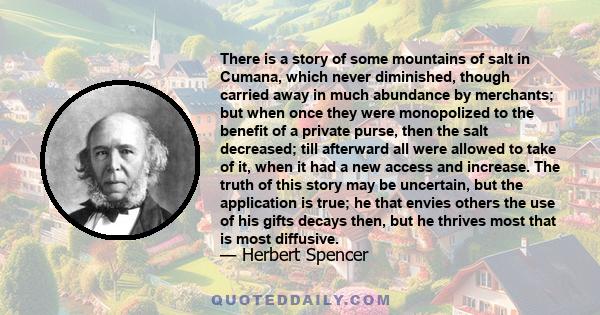 There is a story of some mountains of salt in Cumana, which never diminished, though carried away in much abundance by merchants; but when once they were monopolized to the benefit of a private purse, then the salt