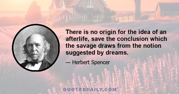 There is no origin for the idea of an afterlife, save the conclusion which the savage draws from the notion suggested by dreams.