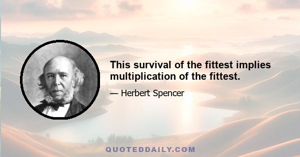 This survival of the fittest implies multiplication of the fittest.