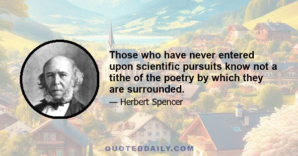 Those who have never entered upon scientific pursuits know not a tithe of the poetry by which they are surrounded.