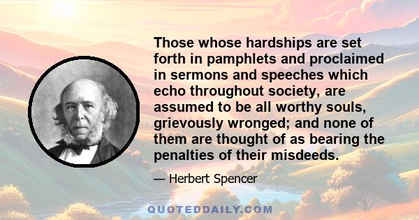 Those whose hardships are set forth in pamphlets and proclaimed in sermons and speeches which echo throughout society, are assumed to be all worthy souls, grievously wronged; and none of them are thought of as bearing