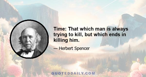 Time: That which man is always trying to kill, but which ends in killing him.