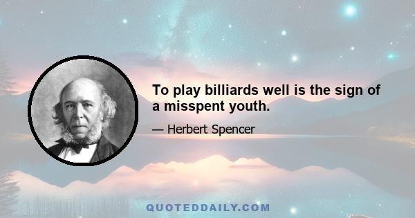 To play billiards well is the sign of a misspent youth.