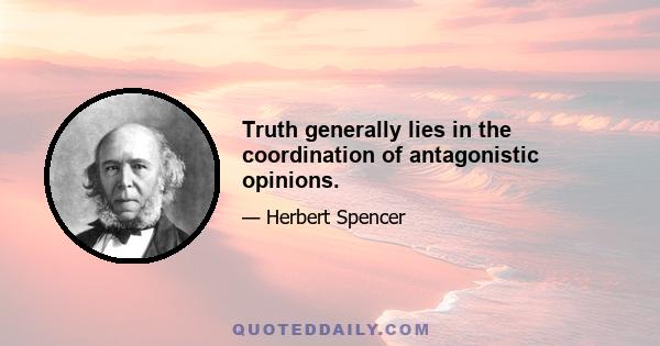 Truth generally lies in the coordination of antagonistic opinions.