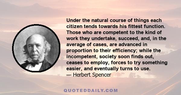 Under the natural course of things each citizen tends towards his fittest function. Those who are competent to the kind of work they undertake, succeed, and, in the average of cases, are advanced in proportion to their