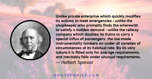 Unlike private enterprise which quickly modifies its actions to meet emergencies - unlike the shopkeeper who promptly finds the wherewith to satisfy a sudden demand - unlike the railway company which doubles its trains