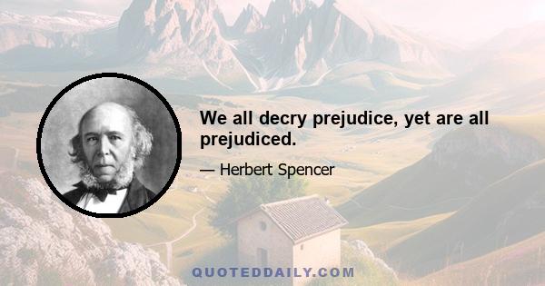 We all decry prejudice, yet are all prejudiced.