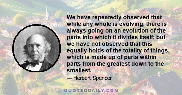 We have repeatedly observed that while any whole is evolving, there is always going on an evolution of the parts into which it divides itself; but we have not observed that this equally holds of the totality of things,