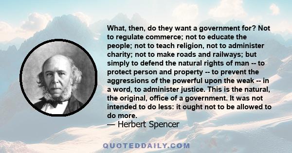 What, then, do they want a government for? Not to regulate commerce; not to educate the people; not to teach religion, not to administer charity; not to make roads and railways; but simply to defend the natural rights