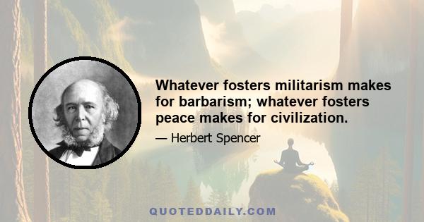 Whatever fosters militarism makes for barbarism; whatever fosters peace makes for civilization.