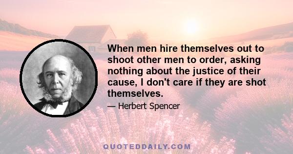 When men hire themselves out to shoot other men to order, asking nothing about the justice of their cause, I don't care if they are shot themselves.