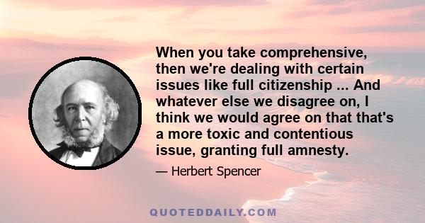 When you take comprehensive, then we're dealing with certain issues like full citizenship ... And whatever else we disagree on, I think we would agree on that that's a more toxic and contentious issue, granting full