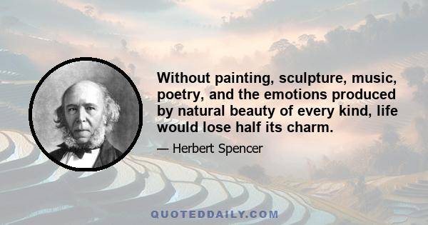 Without painting, sculpture, music, poetry, and the emotions produced by natural beauty of every kind, life would lose half its charm.